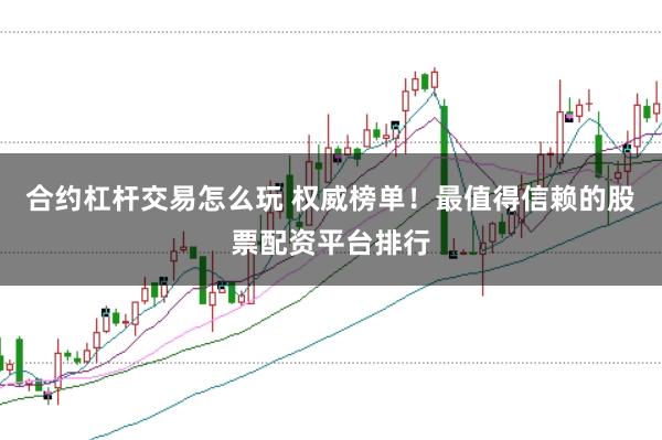 合约杠杆交易怎么玩 权威榜单！最值得信赖的股票配资平台排行