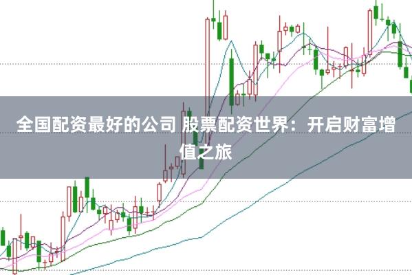 全国配资最好的公司 股票配资世界：开启财富增值之旅
