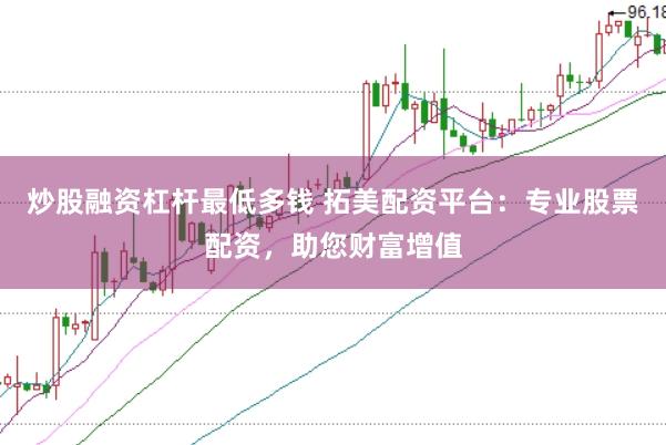 炒股融资杠杆最低多钱 拓美配资平台:专业股票配资,助您财富增值