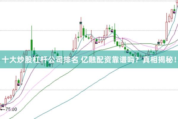 十大炒股杠杆公司排名 亿融配资靠谱吗？真相揭秘！