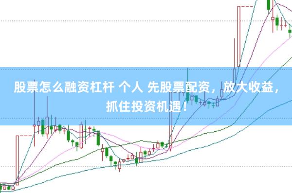 股票怎么融资杠杆 个人 先股票配资,放大收益,抓住投资机遇!