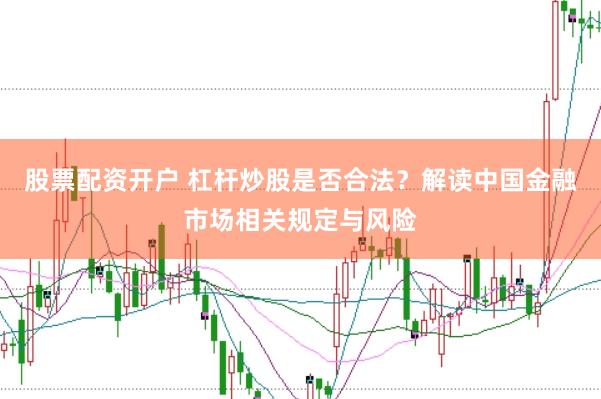 股票配资开户 杠杆炒股是否合法？解读中国金融市场相关规定与风险