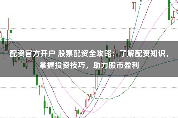 配资官方开户 股票配资全攻略：了解配资知识，掌握投资技巧，助力股市盈利