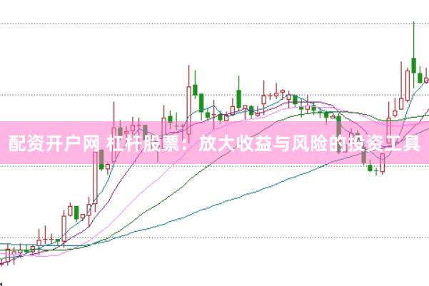 配资开户网 杠杆股票：放大收益与风险的投资工具
