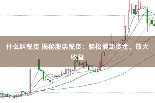 什么叫配资 揭秘股票配资:轻松撬动资金,放大收益