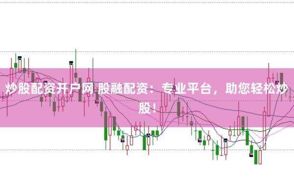 炒股配资开户网 股融配资：专业平台，助您轻松炒股！