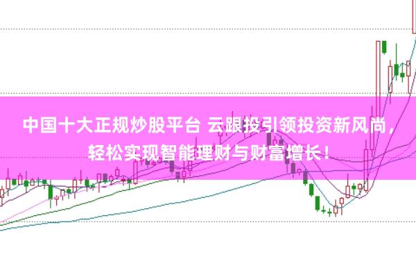 中国十大正规炒股平台 云跟投引领投资新风尚，轻松实现智能理财与财富增长！