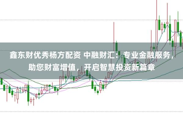 鑫东财优秀杨方配资 中融财汇：专业金融服务，助您财富增值，开启智慧投资新篇章