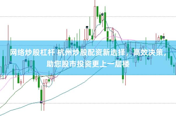 网络炒股杠杆 杭州炒股配资新选择,高效决策,助您股市投资更上一层楼