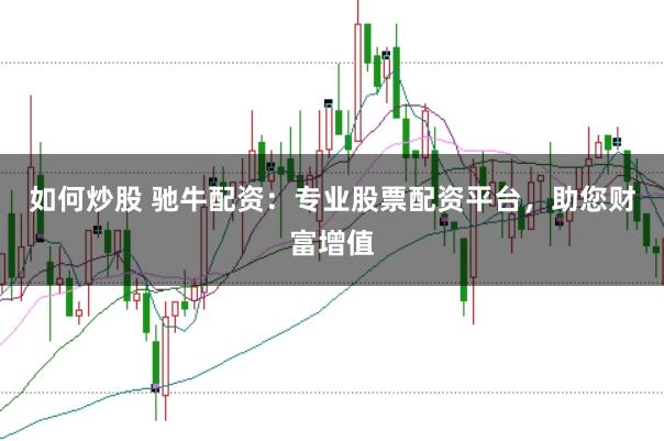 如何炒股 驰牛配资：专业股票配资平台，助您财富增值