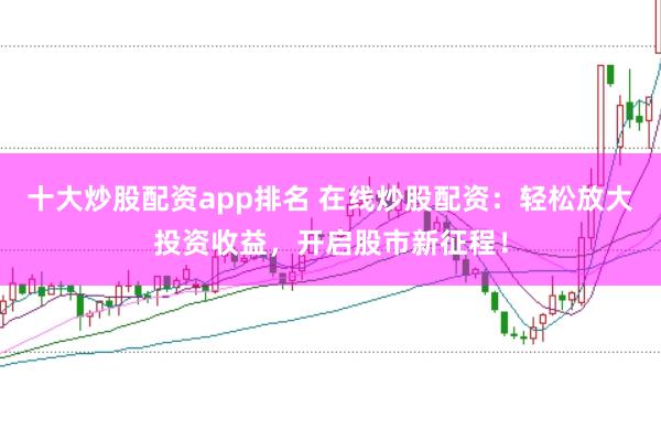 十大炒股配资app排名 在线炒股配资：轻松放大投资收益，开启股市新征程！