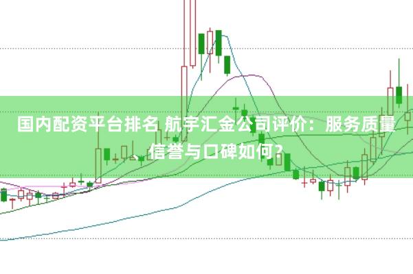 国内配资平台排名 航宇汇金公司评价：服务质量、信誉与口碑如何？