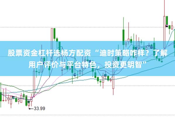 股票资金杠杆选杨方配资 “迪时策略咋样？了解用户评价与平台特色，投资更明智”