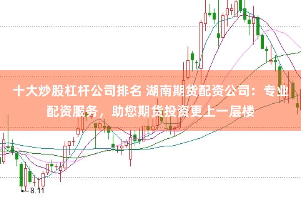 十大炒股杠杆公司排名 湖南期货配资公司：专业配资服务，助您期货投资更上一层楼