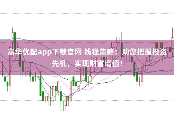 富华优配app下载官网 钱程策略：助您把握投资先机，实现财富增值！