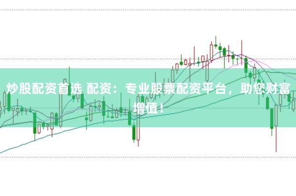 炒股配资首选 配资：专业股票配资平台，助您财富增值！