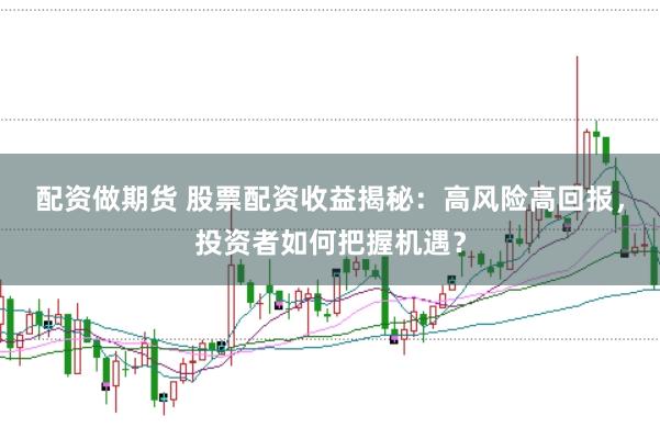 配资做期货 股票配资收益揭秘：高风险高回报，投资者如何把握机遇？