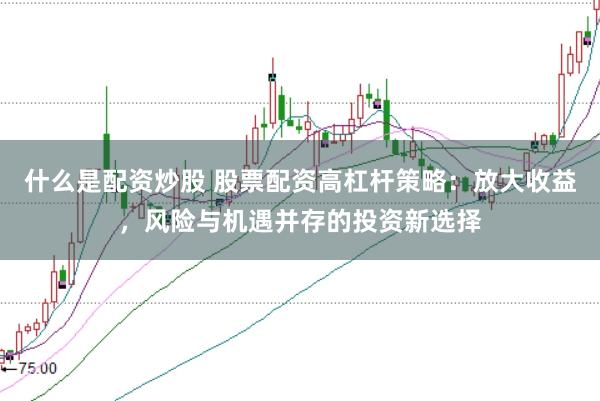 什么是配资炒股 股票配资高杠杆策略：放大收益，风险与机遇并存的投资新选择