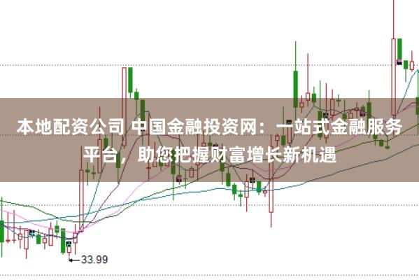 本地配资公司 中国金融投资网：一站式金融服务平台，助您把握财富增长新机遇