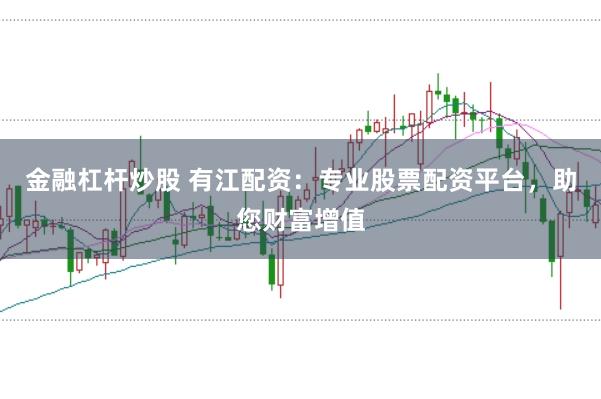金融杠杆炒股 有江配资：专业股票配资平台，助您财富增值