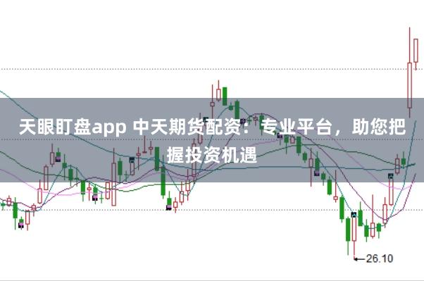 天眼盯盘app 中天期货配资:专业平台,助您把握投资机遇