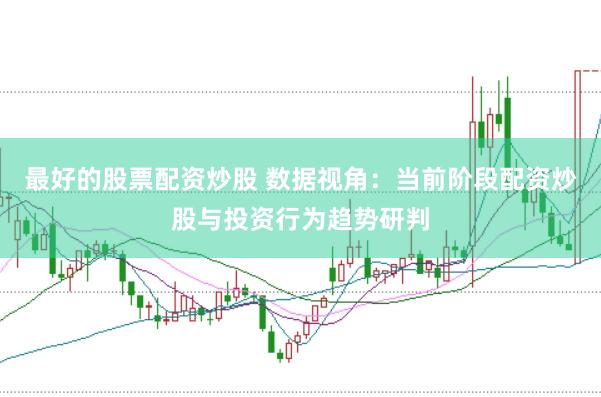 最好的股票配资炒股 数据视角:当前阶段配资炒股与投资行为趋势研判