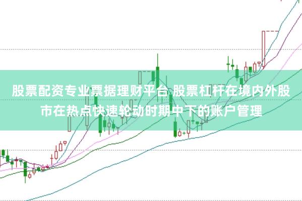 股票配资专业票据理财平台 股票杠杆在境内外股市在热点快速轮动时期中下的账户管理
