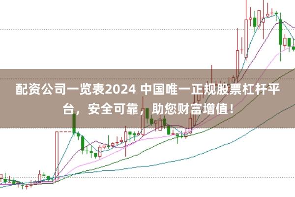 配资公司一览表2024 中国唯一正规股票杠杆平台,安全可靠,助您财富增值!