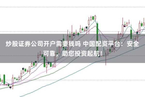 炒股证券公司开户需要钱吗 中国配资平台：安全可靠，助您投资起航！
