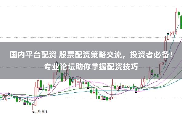 国内平台配资 股票配资策略交流，投资者必备！专业论坛助你掌握配资技巧