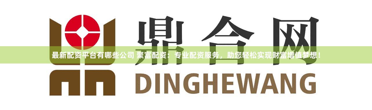 最新配资平台有哪些公司 聚富配资:专业配资服务,助您轻松实现财富增值梦想!