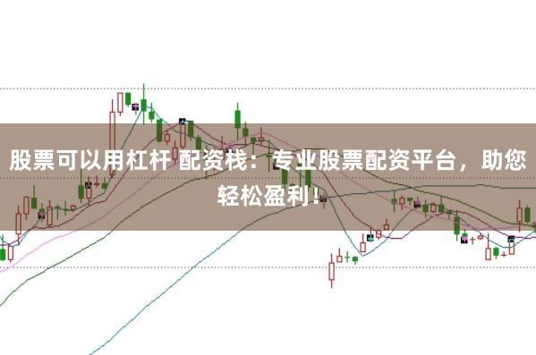 股票可以用杠杆 配资栈：专业股票配资平台，助您轻松盈利！