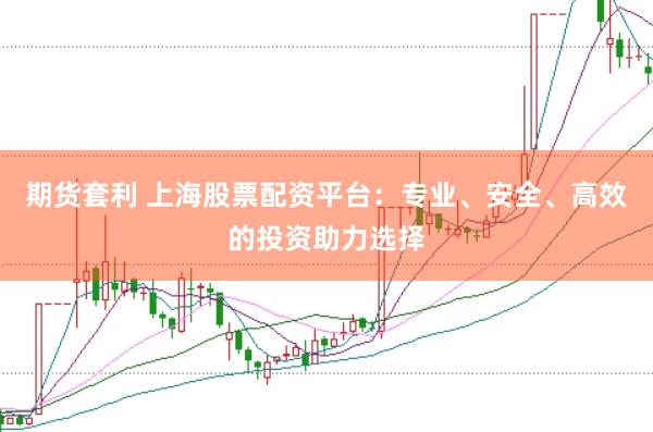 期货套利 上海股票配资平台：专业、安全、高效的投资助力选择