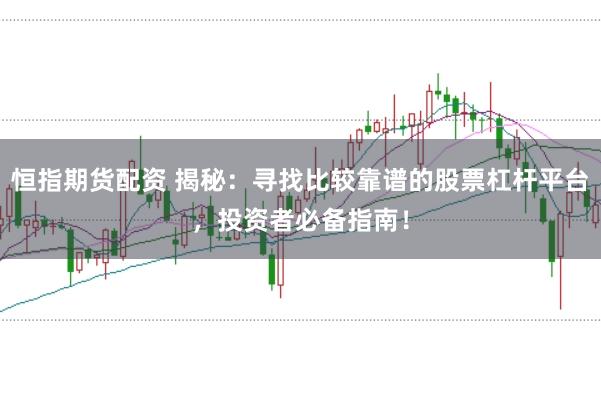 恒指期货配资 揭秘：寻找比较靠谱的股票杠杆平台，投资者必备指南！