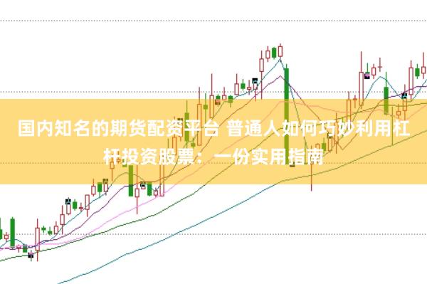 国内知名的期货配资平台 普通人如何巧妙利用杠杆投资股票：一份实用指南