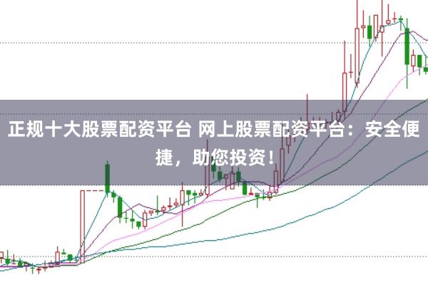 正规十大股票配资平台 网上股票配资平台：安全便捷，助您投资！