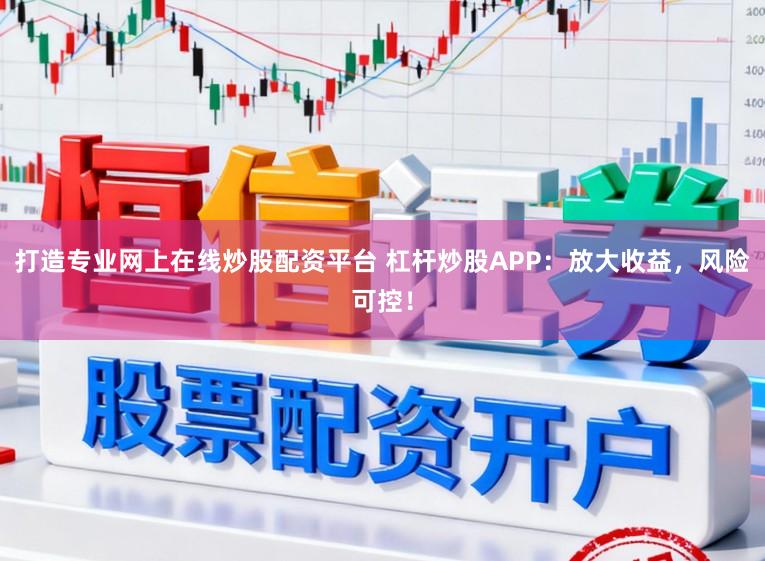 打造专业网上在线炒股配资平台 杠杆炒股APP：放大收益，风险可控！