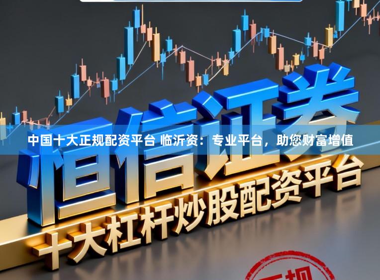 中国十大正规配资平台 临沂资：专业平台，助您财富增值