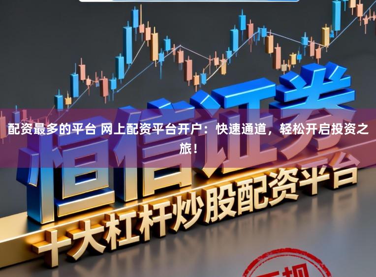 配资最多的平台 网上配资平台开户：快速通道，轻松开启投资之旅！
